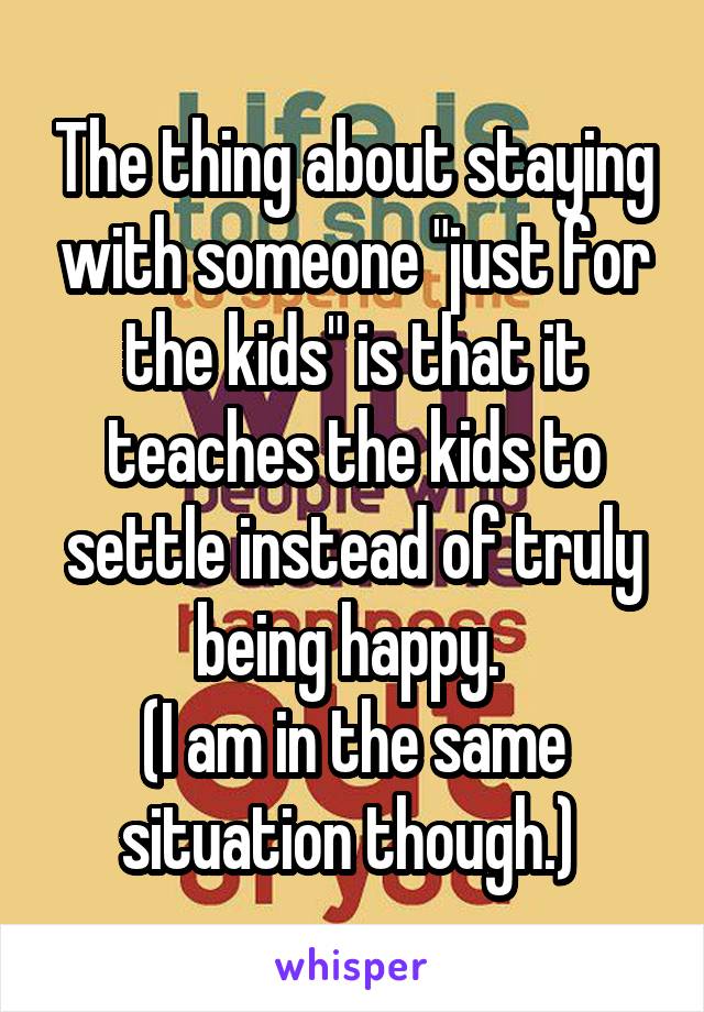 The thing about staying with someone "just for the kids" is that it teaches the kids to settle instead of truly being happy. 
(I am in the same situation though.) 