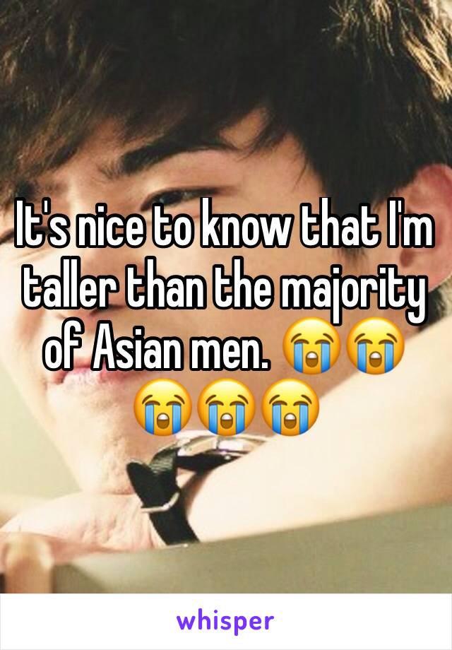 It's nice to know that I'm taller than the majority of Asian men. 😭😭😭😭😭