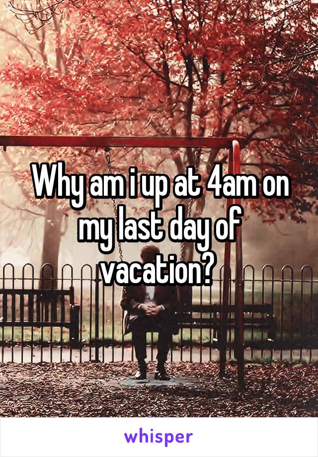 Why am i up at 4am on my last day of vacation? 