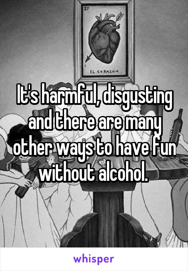 It's harmful, disgusting and there are many other ways to have fun without alcohol. 