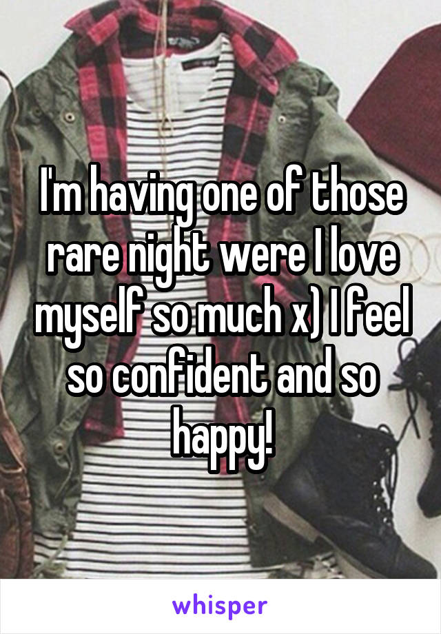 I'm having one of those rare night were I love myself so much x) I feel so confident and so happy!