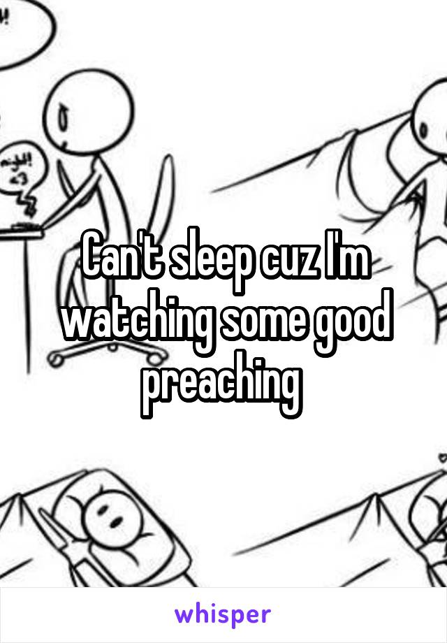 Can't sleep cuz I'm watching some good preaching 