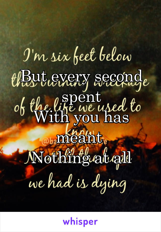 But every second spent
With you has meant 
Nothing at all