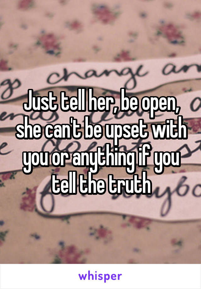 Just tell her, be open, she can't be upset with you or anything if you tell the truth