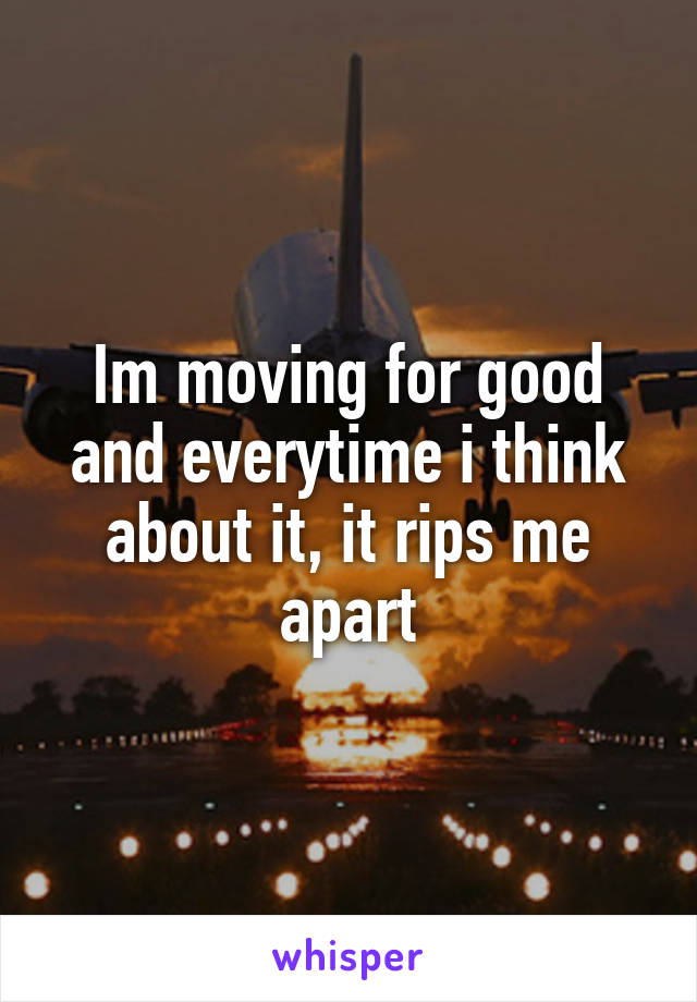 Im moving for good and everytime i think about it, it rips me apart