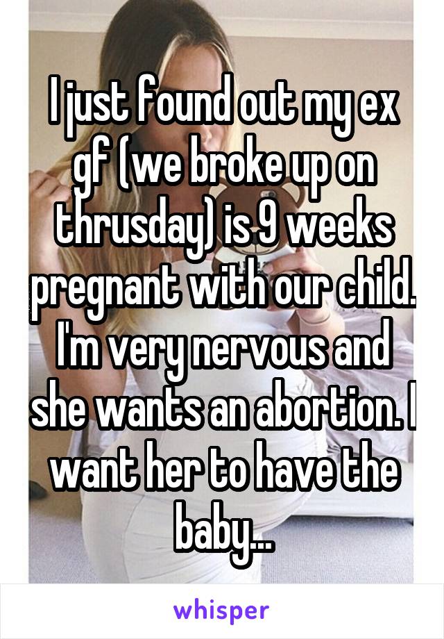I just found out my ex gf (we broke up on thrusday) is 9 weeks pregnant with our child. I'm very nervous and she wants an abortion. I want her to have the baby...