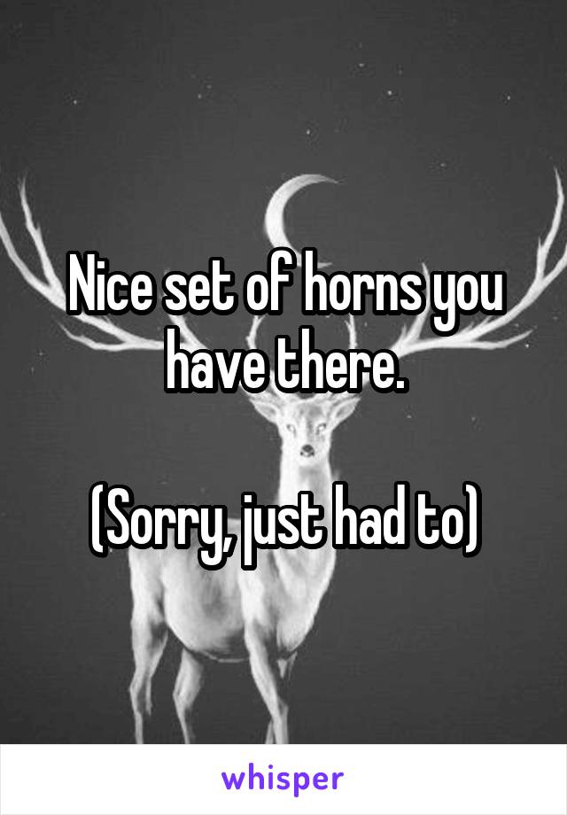 Nice set of horns you have there.

(Sorry, just had to)
