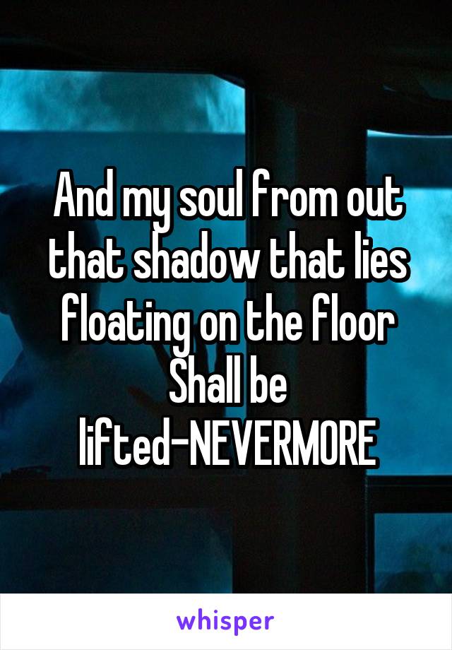 And my soul from out that shadow that lies floating on the floor
Shall be lifted-NEVERMORE