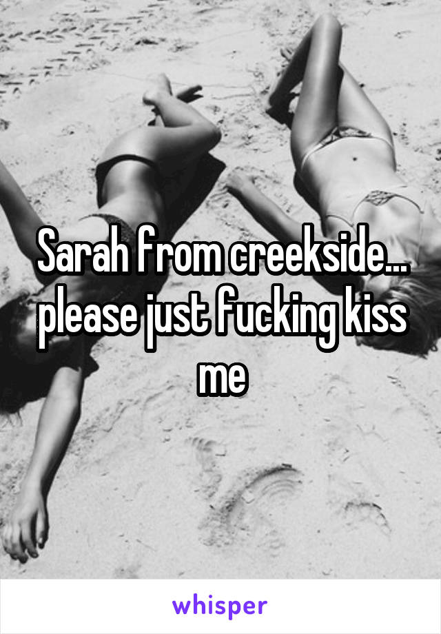 Sarah from creekside... please just fucking kiss me
