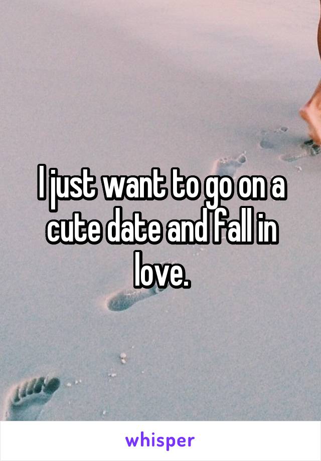 I just want to go on a cute date and fall in love.