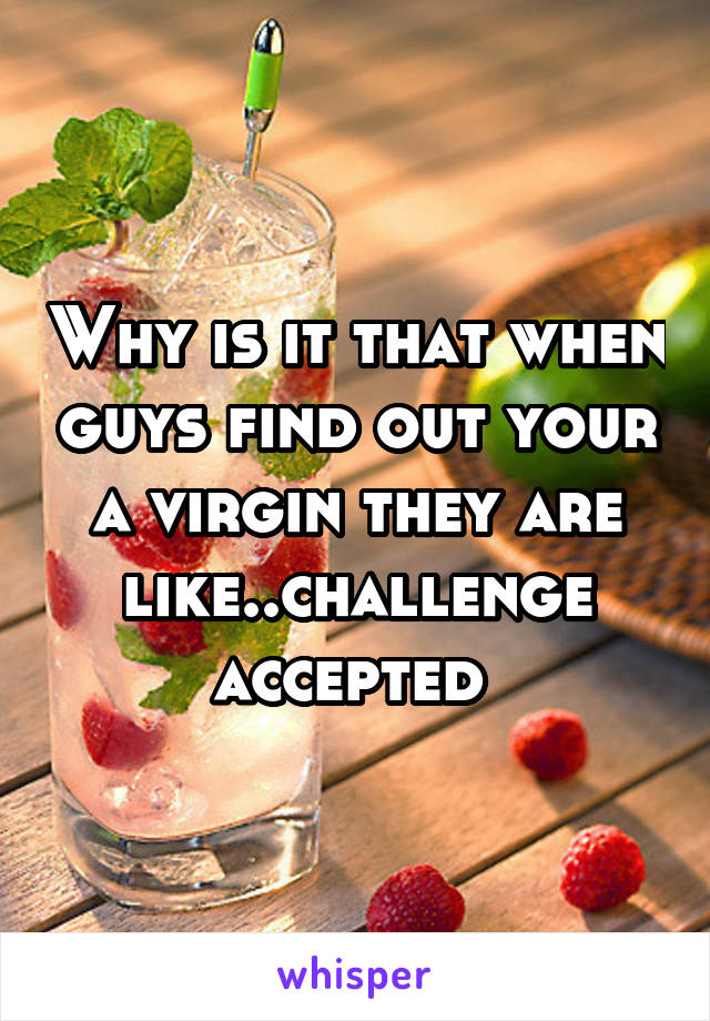 Why is it that when guys find out your a virgin they are like..challenge accepted 