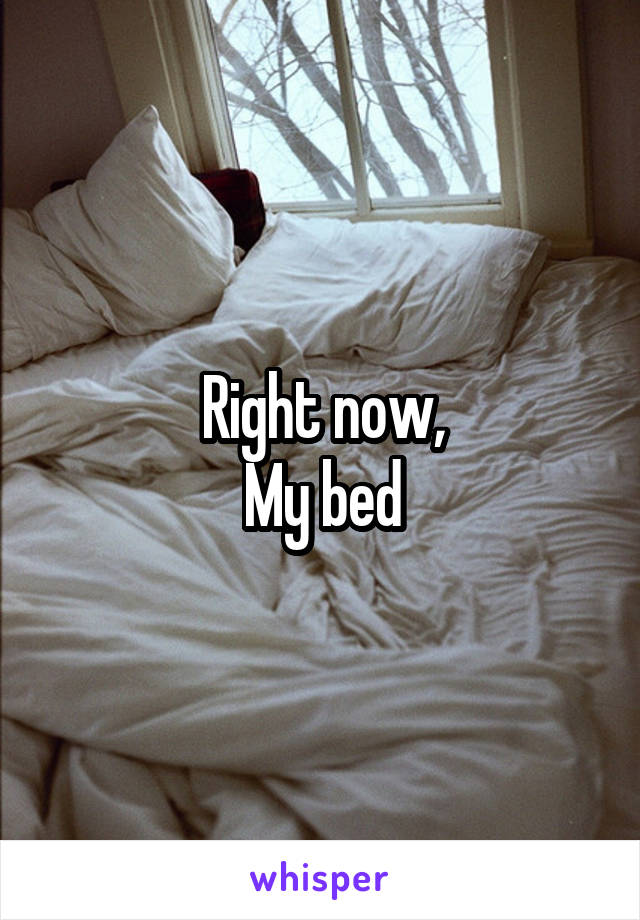 Right now,
My bed