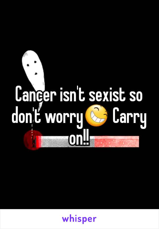 Cancer isn't sexist so don't worry😆 Carry on!!