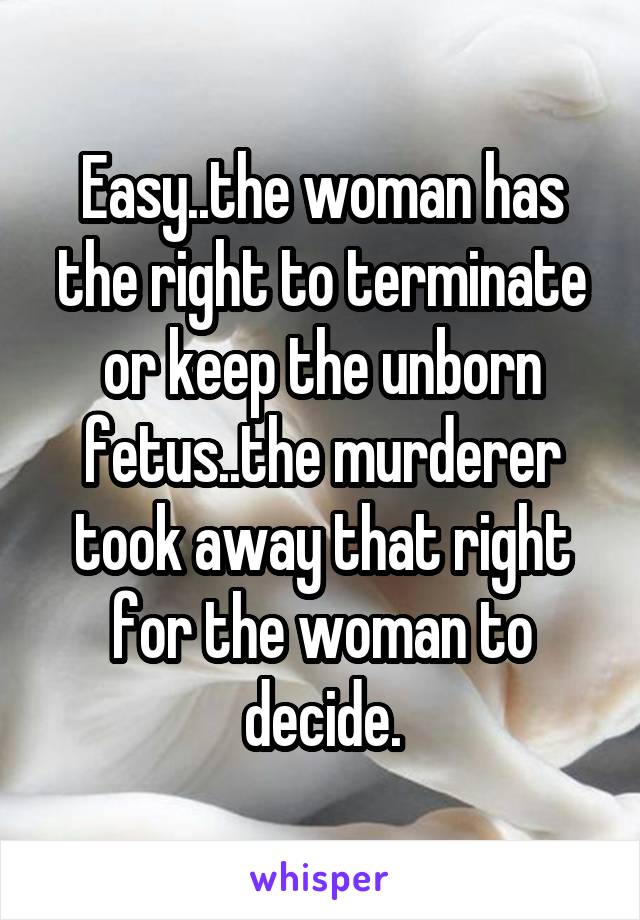 Easy..the woman has the right to terminate or keep the unborn fetus..the murderer took away that right for the woman to decide.