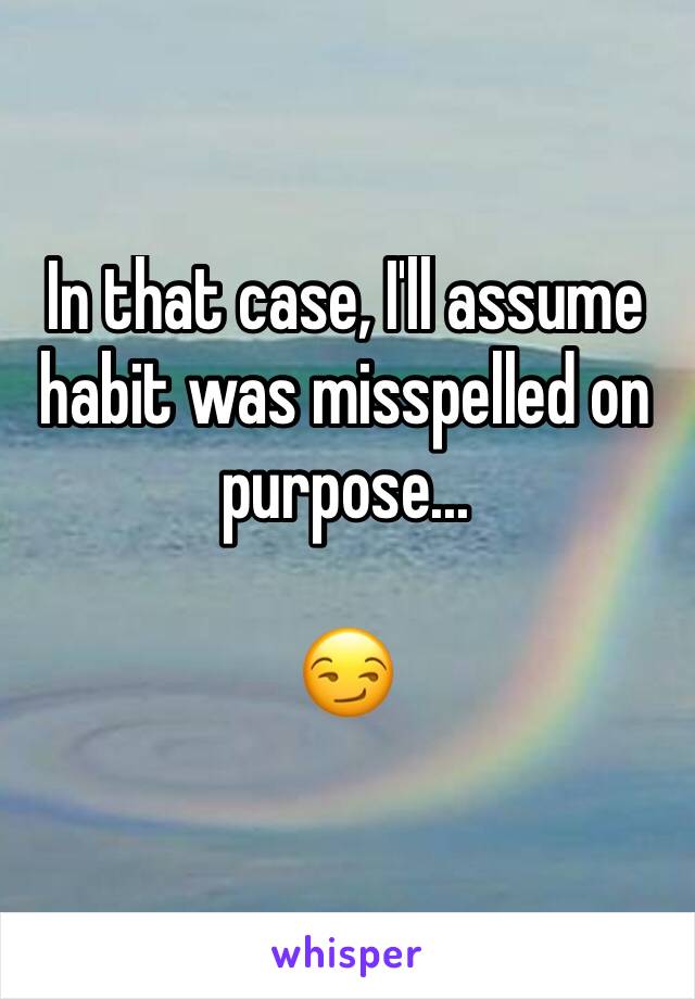 In that case, I'll assume habit was misspelled on purpose...

😏