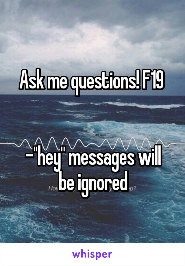 Ask me questions! F19 


-"hey" messages will be ignored