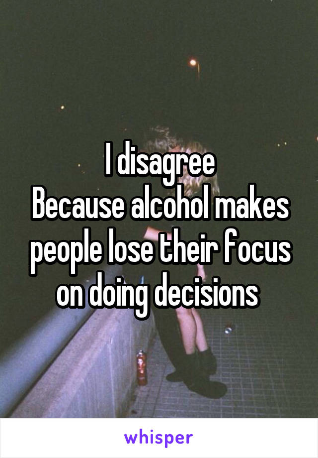 I disagree
Because alcohol makes people lose their focus on doing decisions 