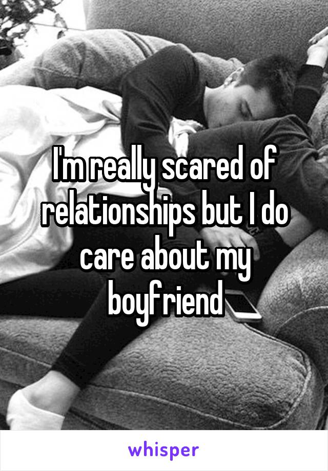 I'm really scared of relationships but I do care about my boyfriend