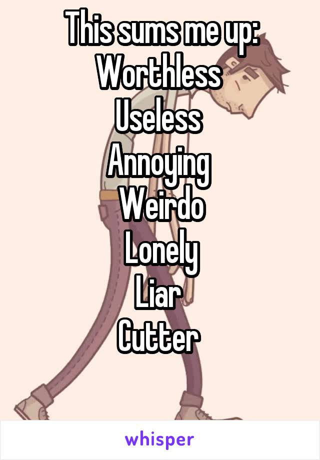 This sums me up:
Worthless 
Useless 
Annoying 
Weirdo
Lonely
Liar 
Cutter 

