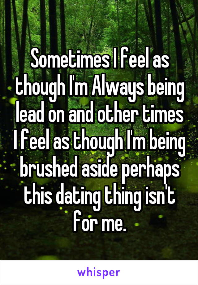 Sometimes I feel as though I'm Always being lead on and other times I feel as though I'm being brushed aside perhaps this dating thing isn't for me.