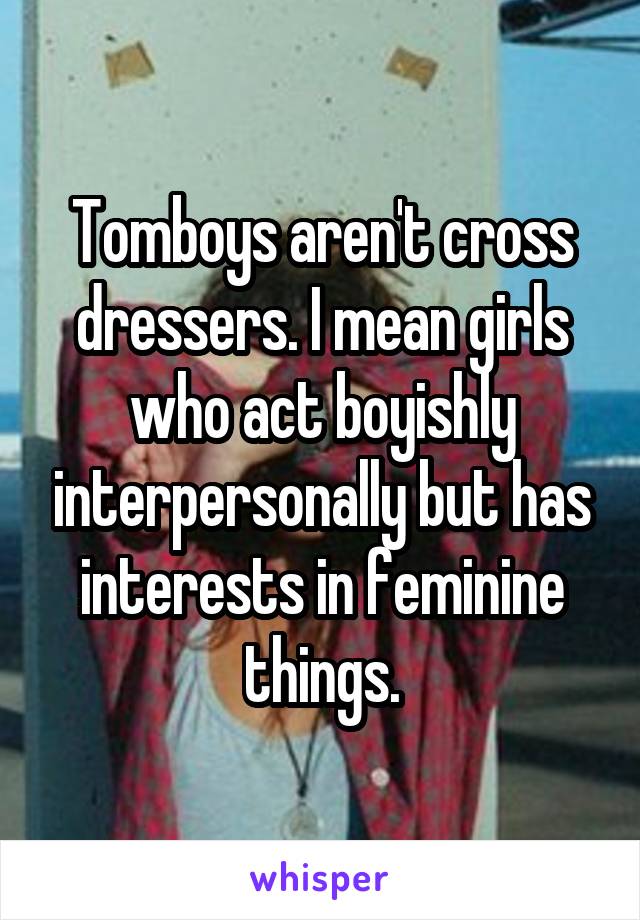 Tomboys aren't cross dressers. I mean girls who act boyishly interpersonally but has interests in feminine things.