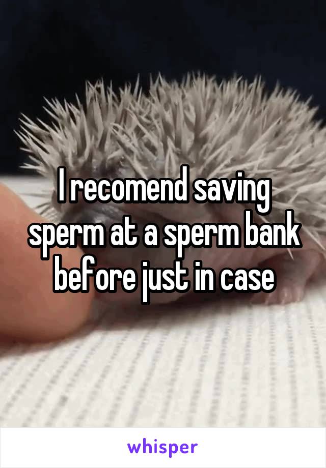 I recomend saving sperm at a sperm bank before just in case