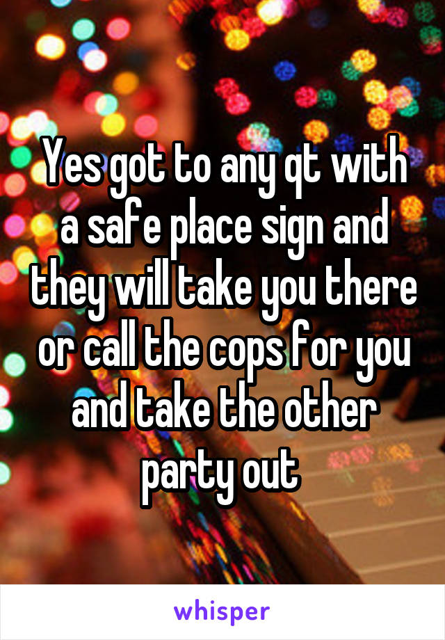 Yes got to any qt with a safe place sign and they will take you there or call the cops for you and take the other party out 