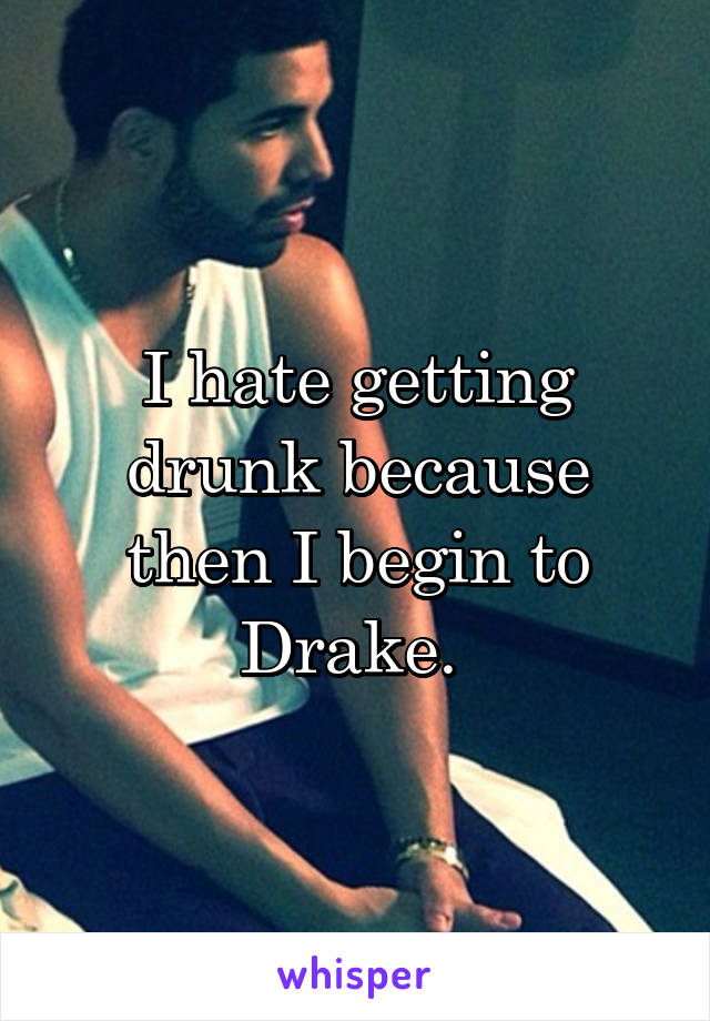 I hate getting drunk because then I begin to Drake. 