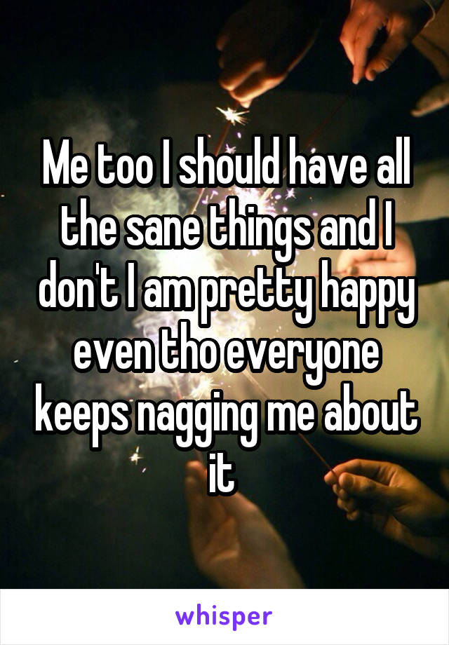 Me too I should have all the sane things and I don't I am pretty happy even tho everyone keeps nagging me about it 