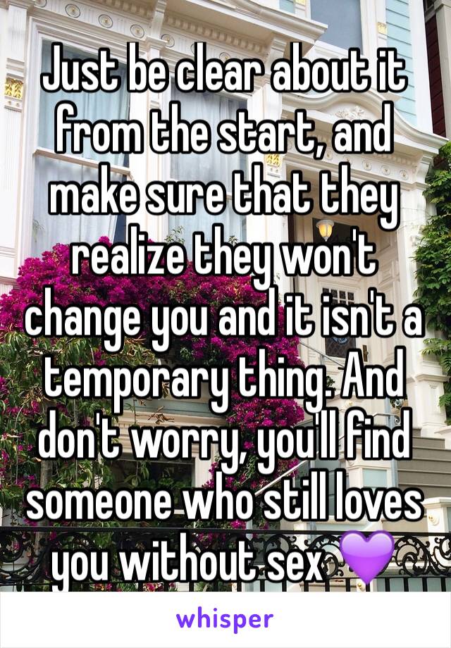 Just be clear about it from the start, and make sure that they realize they won't change you and it isn't a temporary thing. And don't worry, you'll find someone who still loves you without sex 💜