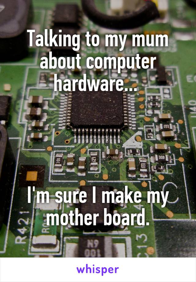 Talking to my mum about computer hardware... 




I'm sure I make my mother board.
