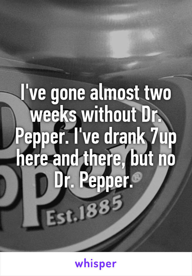 I've gone almost two weeks without Dr. Pepper. I've drank 7up here and there, but no Dr. Pepper. 