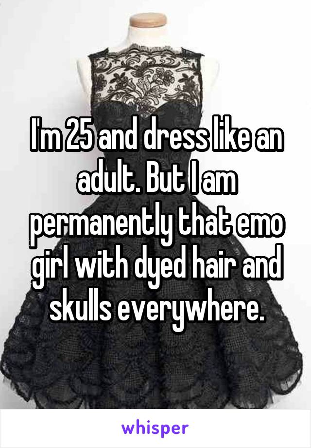 I'm 25 and dress like an adult. But I am permanently that emo girl with dyed hair and skulls everywhere.