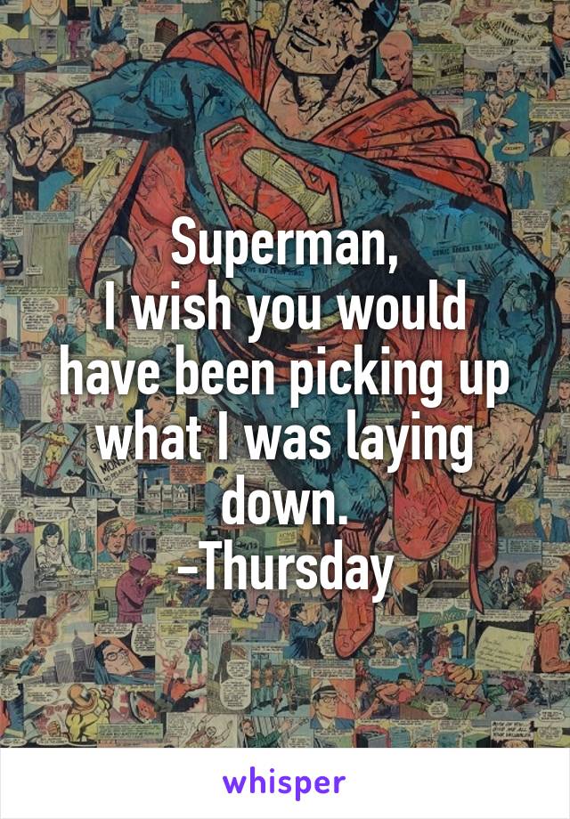 Superman,
I wish you would have been picking up what I was laying down.
-Thursday