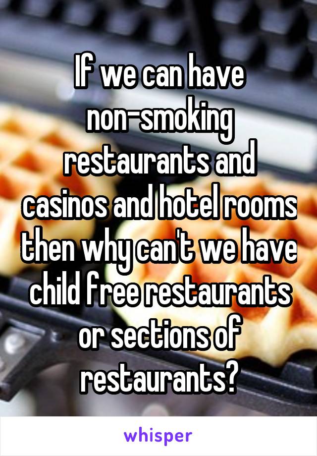 If we can have non-smoking restaurants and casinos and hotel rooms then why can't we have child free restaurants or sections of restaurants?