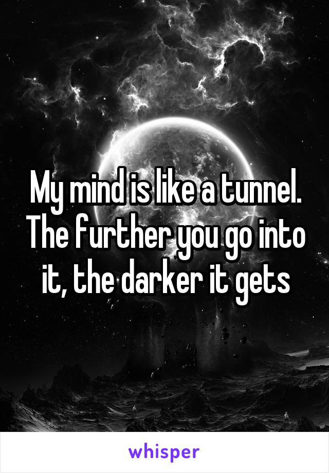 My mind is like a tunnel. The further you go into it, the darker it gets