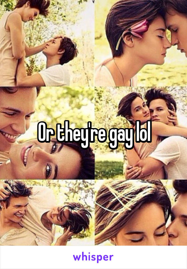 Or they're gay lol