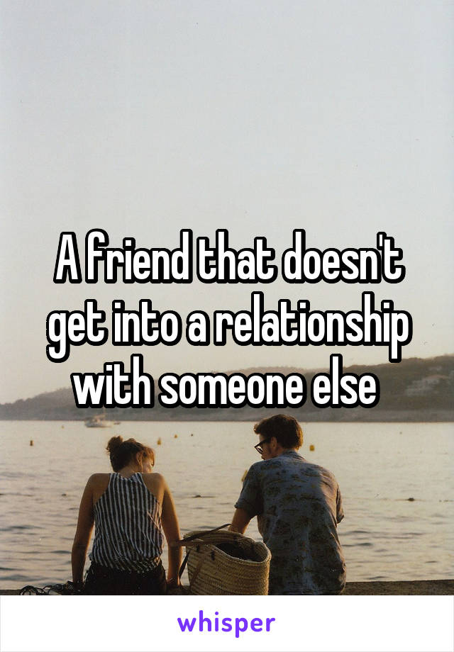 A friend that doesn't get into a relationship with someone else 