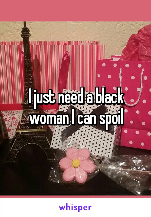 I just need a black woman I can spoil