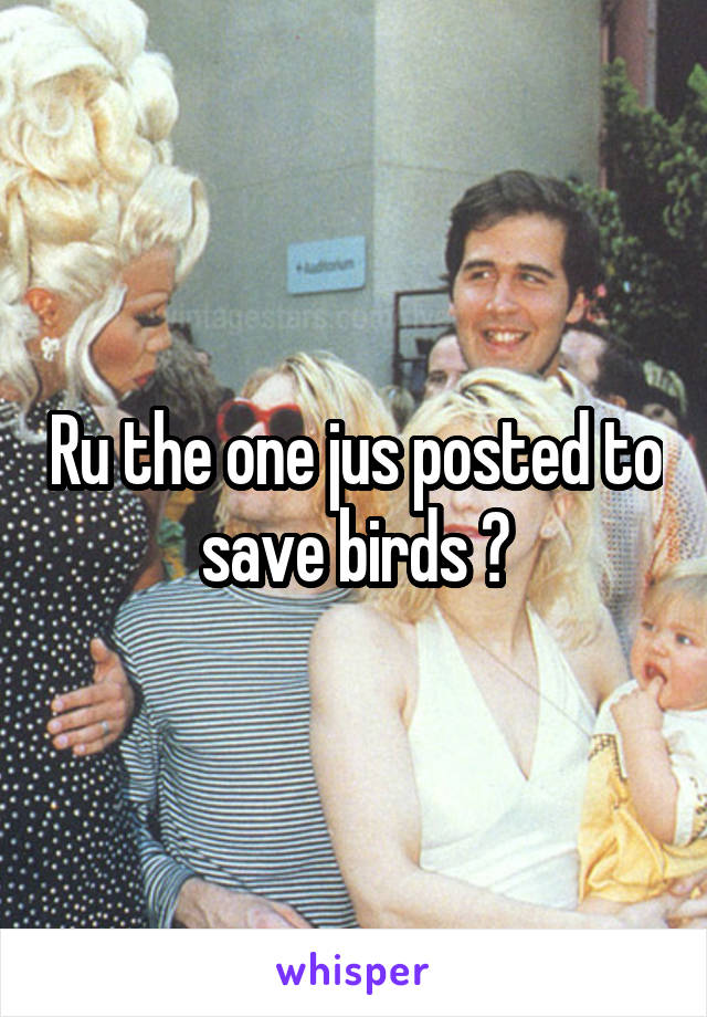 Ru the one jus posted to save birds ?