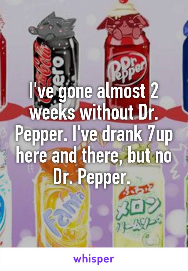 I've gone almost 2 weeks without Dr. Pepper. I've drank 7up here and there, but no Dr. Pepper. 