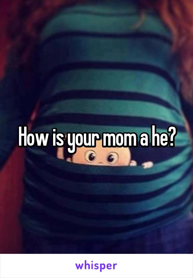 How is your mom a he?