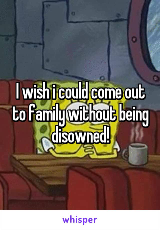I wish i could come out to family without being disowned!