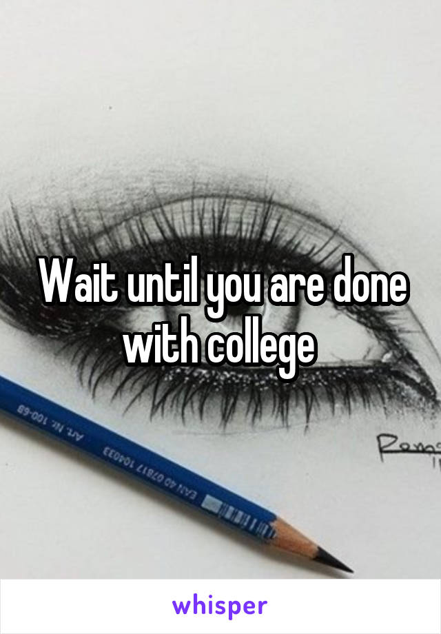 Wait until you are done with college 