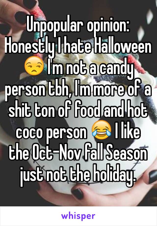 Unpopular opinion: Honestly I hate Halloween 😒 I'm not a candy person tbh, I'm more of a shit ton of food and hot coco person 😂 I like the Oct-Nov fall Season just not the holiday. 