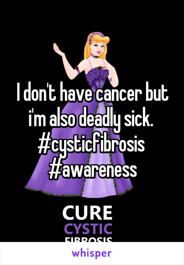 I don't have cancer but i'm also deadly sick. 
#cysticfibrosis 
#awareness