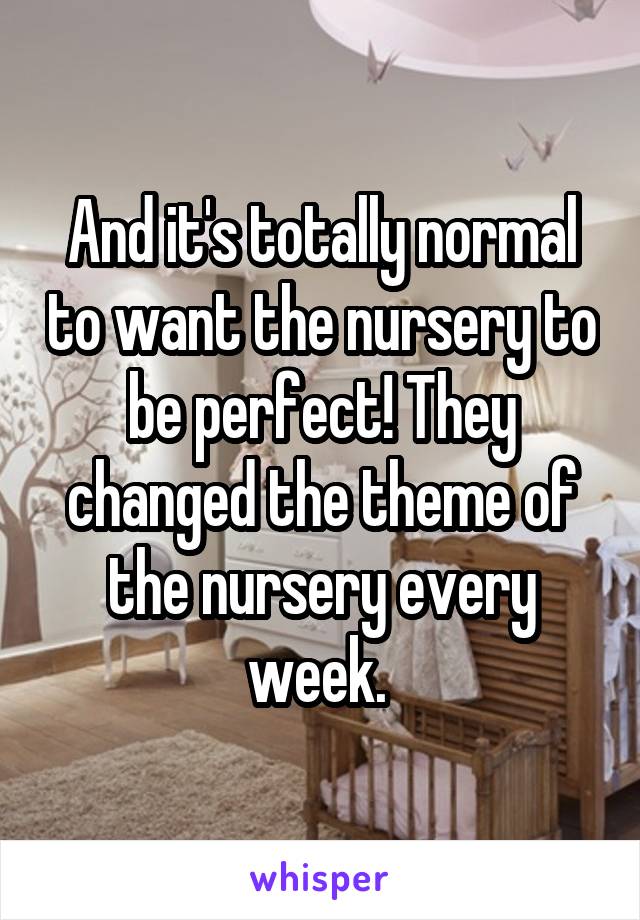 And it's totally normal to want the nursery to be perfect! They changed the theme of the nursery every week. 