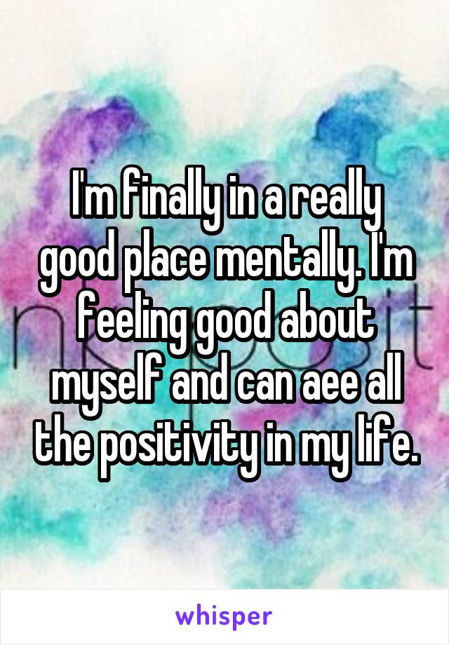 I'm finally in a really good place mentally. I'm feeling good about myself and can aee all the positivity in my life.