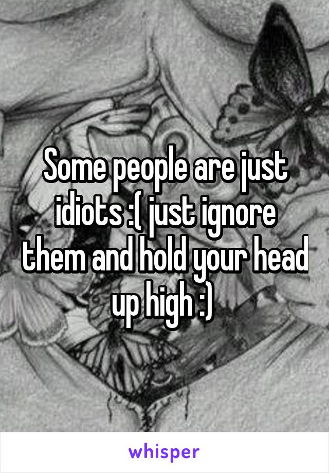 Some people are just idiots :( just ignore them and hold your head up high :) 