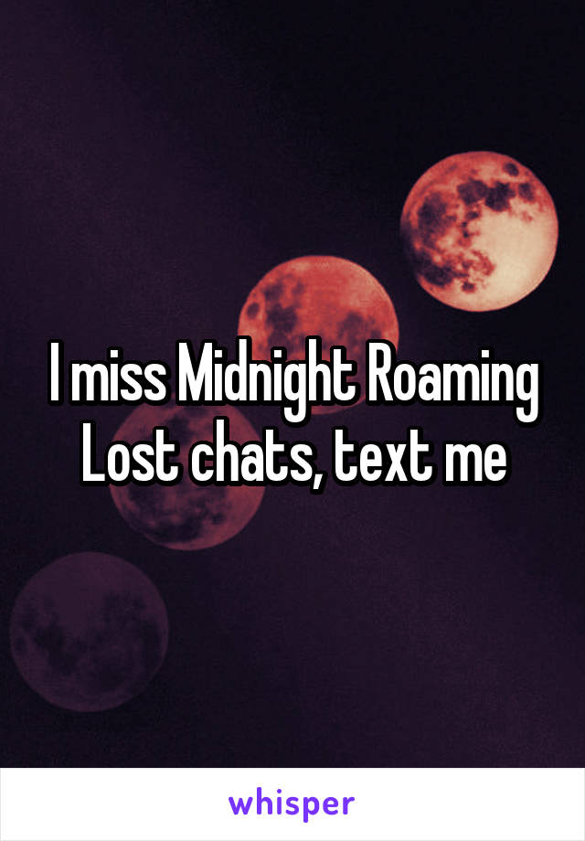 I miss Midnight Roaming
Lost chats, text me